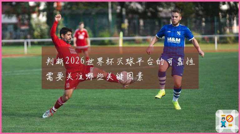 判断2026世界杯买球平台的可靠性需要关注哪些关键因素