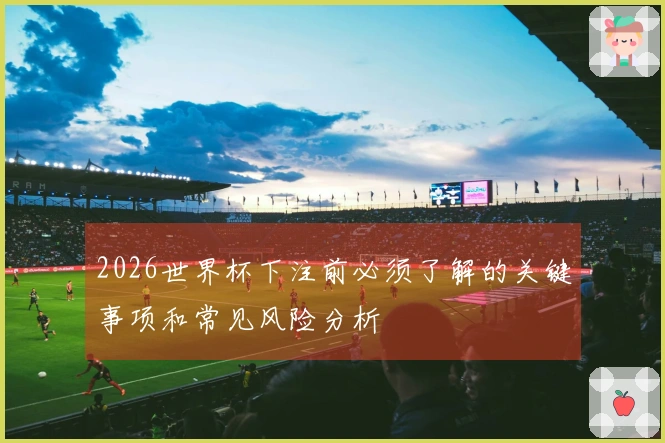 2026世界杯下注前必须了解的关键事项和常见风险分析