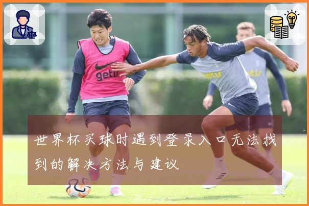 世界杯买球时遇到登录入口无法找到的解决方法与建议