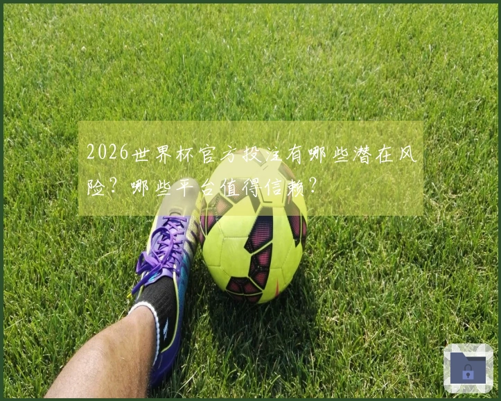 2026世界杯官方投注有哪些潜在风险？哪些平台值得信赖？