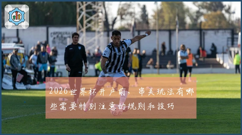 2026世界杯开户前，串关玩法有哪些需要特别注意的规则和技巧