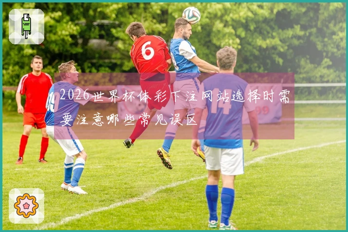 2026世界杯体彩下注网站选择时需要注意哪些常见误区
