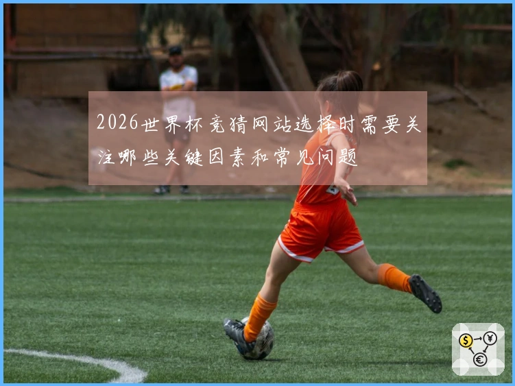 2026世界杯竞猜网站选择时需要关注哪些关键因素和常见问题
