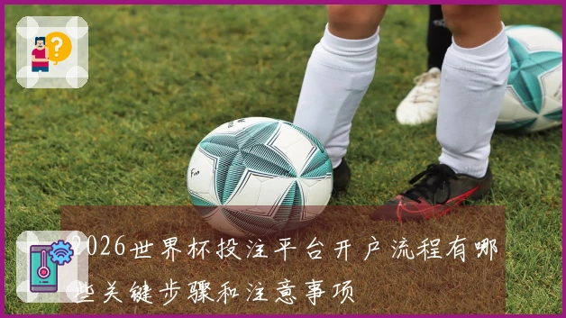 2026世界杯投注平台开户流程有哪些关键步骤和注意事项
