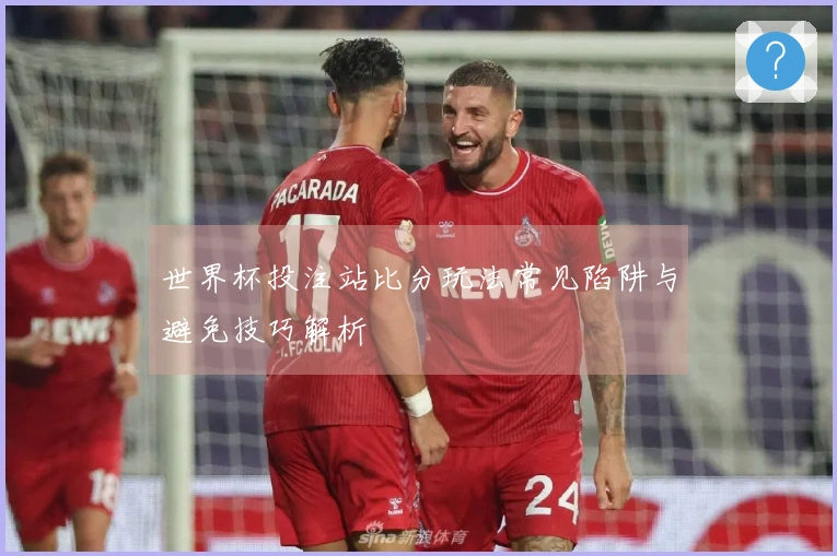 世界杯投注站比分玩法常见陷阱与避免技巧解析