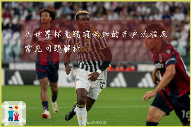 买世界杯竞猜前必知的开户流程及常见问题解析