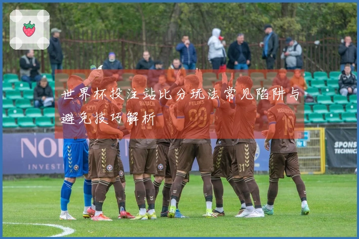 世界杯投注站比分玩法常见陷阱与避免技巧解析