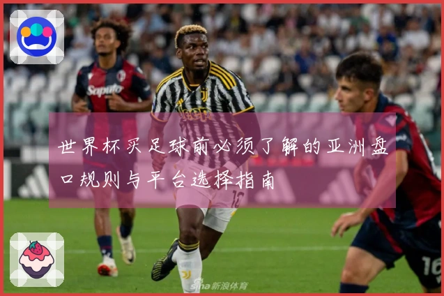世界杯买足球前必须了解的亚洲盘口规则与平台选择指南