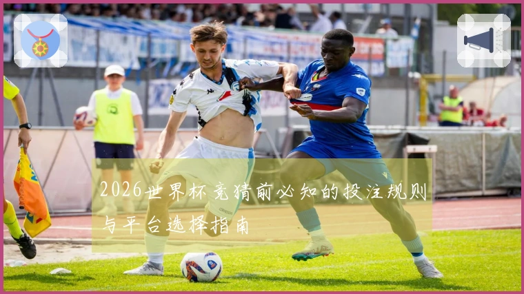 2026世界杯竞猜前必知的投注规则与平台选择指南