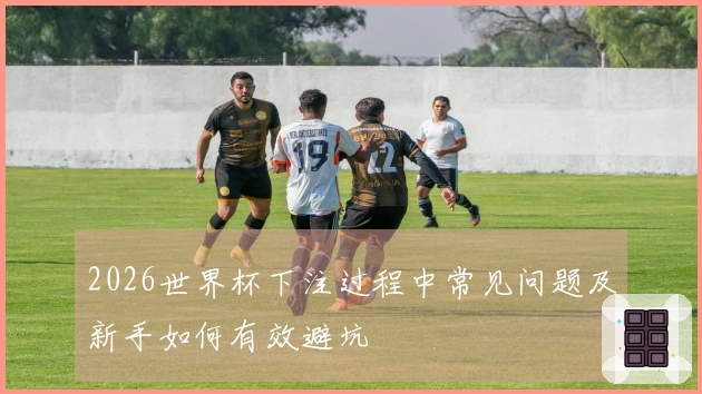 2026世界杯下注过程中常见问题及新手如何有效避坑