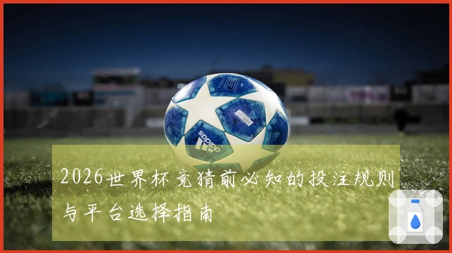 2026世界杯竞猜前必知的投注规则与平台选择指南
