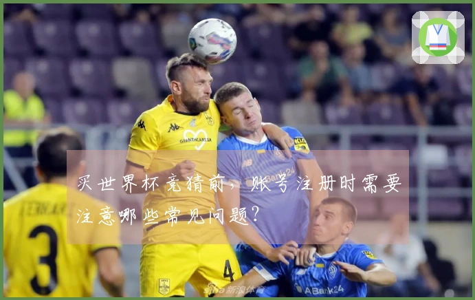 买世界杯竞猜前,账号注册时需要注意哪些常见问题?