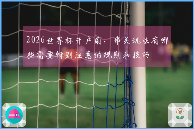 2026世界杯开户前，串关玩法有哪些需要特别注意的规则和技巧