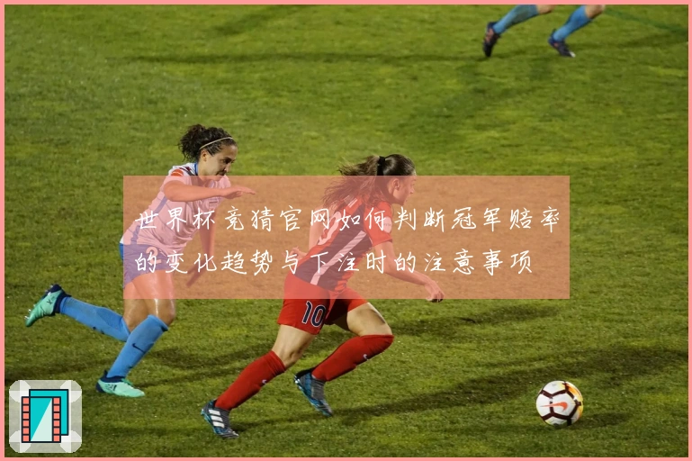 世界杯竞猜官网如何判断冠军赔率的变化趋势与下注时的注意事项
