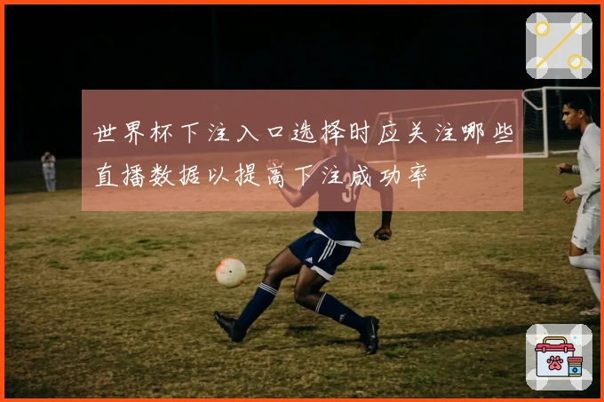 世界杯下注入口选择时应关注哪些直播数据以提高下注成功率