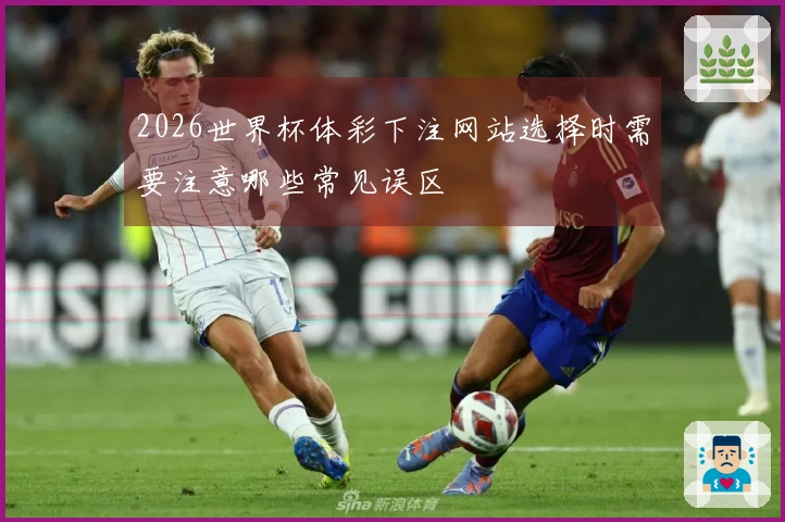 2026世界杯体彩下注网站选择时需要注意哪些常见误区
