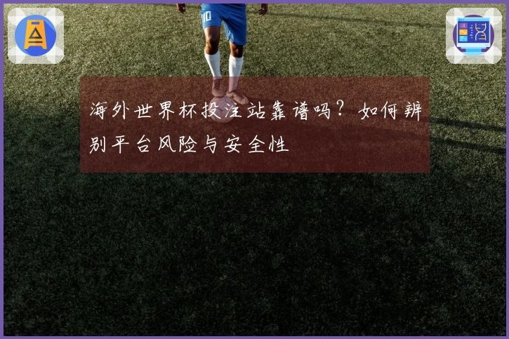 海外世界杯投注站靠谱吗？如何辨别平台风险与安全性