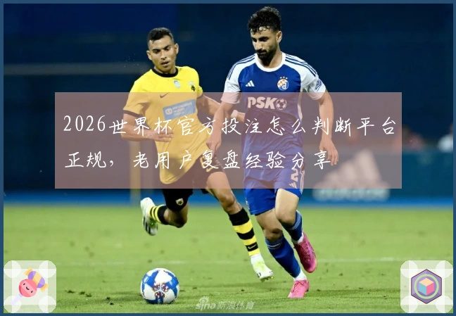 2026世界杯官方投注怎么判断平台正规，老用户复盘经验分享