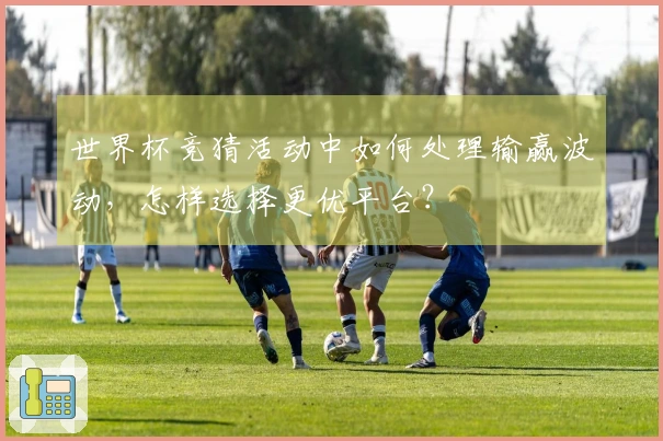 世界杯竞猜活动中如何处理输赢波动，怎样选择更优平台？