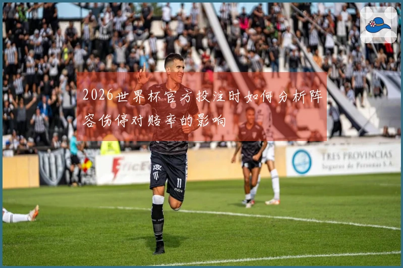 2026世界杯官方投注时如何分析阵容伤停对赔率的影响