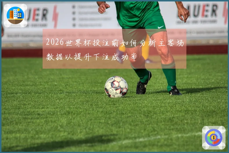 2026世界杯投注前如何分析主客场数据以提升下注成功率