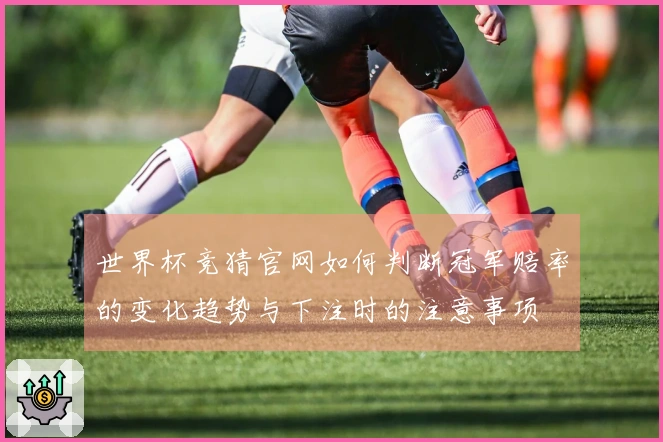 世界杯竞猜官网如何判断冠军赔率的变化趋势与下注时的注意事项