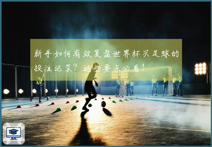 新手如何有效复盘世界杯买足球的投注记录？这些要点必看！