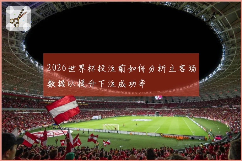 2026世界杯投注前如何分析主客场数据以提升下注成功率