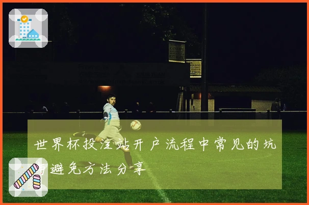 世界杯投注站开户流程中常见的坑与避免方法分享